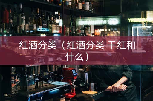 红酒分类（红酒分类 干红和什么）