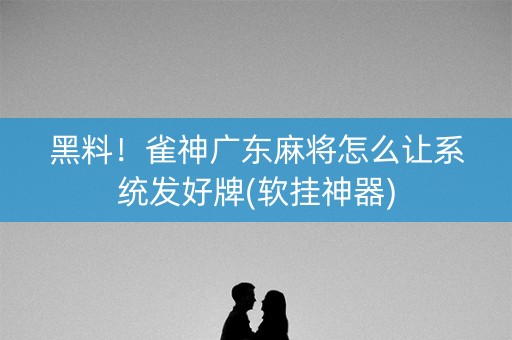 黑料！雀神广东麻将怎么让系统发好牌(软挂神器)