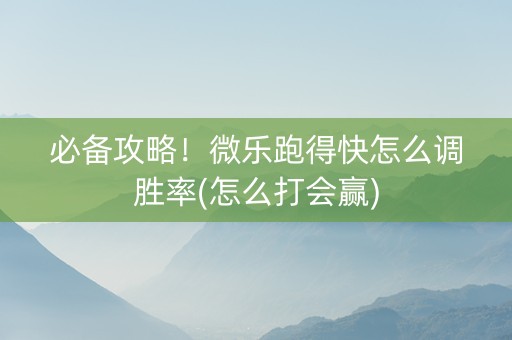 必备攻略！微乐跑得快怎么调胜率(怎么打会赢)