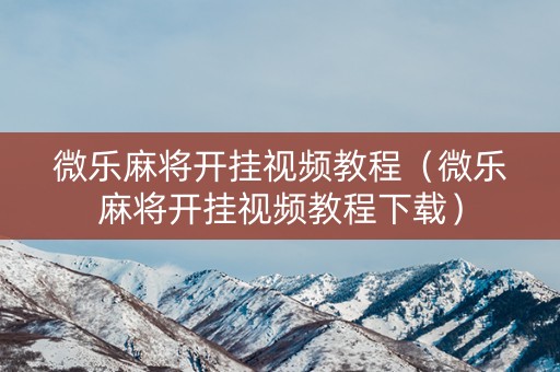 微乐麻将开挂视频教程（微乐麻将开挂视频教程下载）