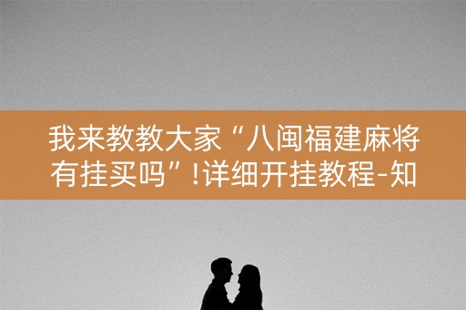 我来教教大家“八闽福建麻将有挂买吗”!详细开挂教程-知乎