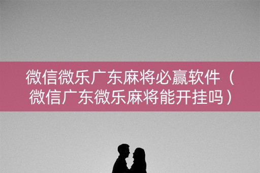 微信微乐广东麻将必赢软件（微信广东微乐麻将能开挂吗）