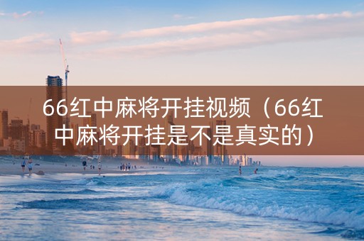 66红中麻将开挂视频（66红中麻将开挂是不是真实的）