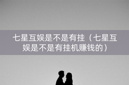 七星互娱是不是有挂（七星互娱是不是有挂机赚钱的）