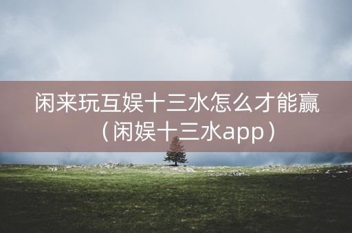 闲来玩互娱十三水怎么才能赢（闲娱十三水app）