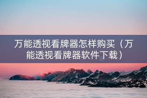 万能透视看牌器怎样购买（万能透视看牌器软件下载）
