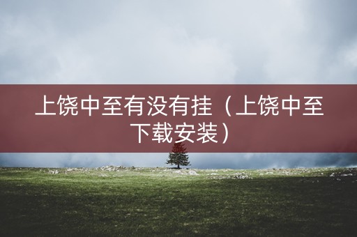 上饶中至有没有挂（上饶中至下载安装）