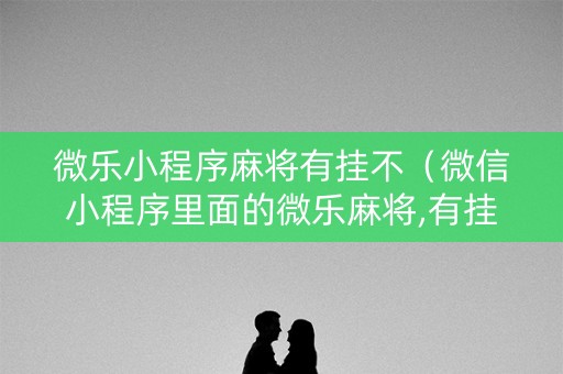微乐小程序麻将有挂不（微信小程序里面的微乐麻将,有挂吗）