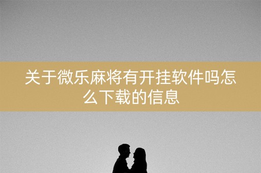 关于微乐麻将有开挂软件吗怎么下载的信息