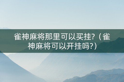雀神麻将那里可以买挂?（雀神麻将可以开挂吗?）