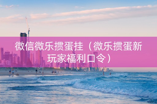 微信微乐掼蛋挂（微乐掼蛋新玩家福利口令）