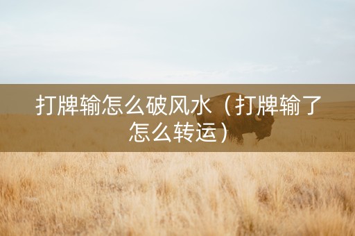打牌输怎么破风水（打牌输了怎么转运）
