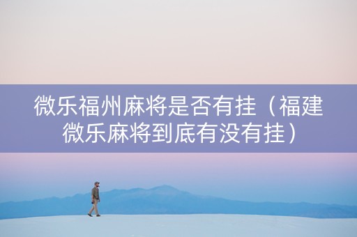 微乐福州麻将是否有挂（福建微乐麻将到底有没有挂）