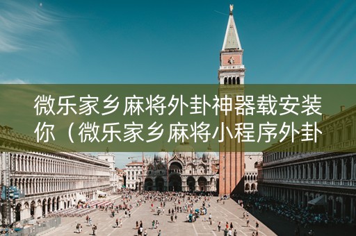 微乐家乡麻将外卦神器载安装你（微乐家乡麻将小程序外卦神器下载安装）