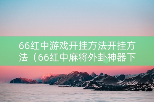 66红中游戏开挂方法开挂方法（66红中麻将外卦神器下载安装）