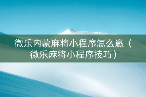 微乐内蒙麻将小程序怎么赢（微乐麻将小程序技巧）