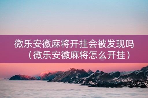 微乐安徽麻将开挂会被发现吗（微乐安徽麻将怎么开挂）
