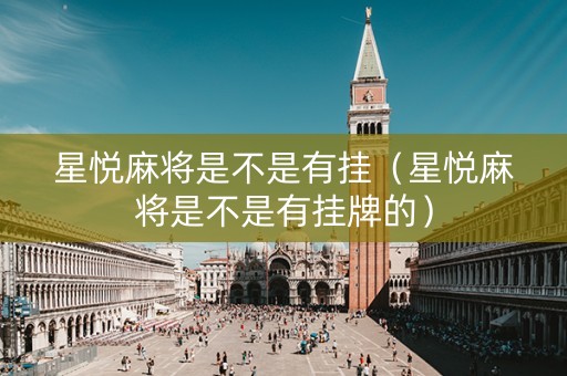星悦麻将是不是有挂（星悦麻将是不是有挂牌的）