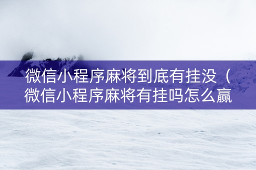 微信小程序麻将到底有挂没（微信小程序麻将有挂吗怎么赢）
