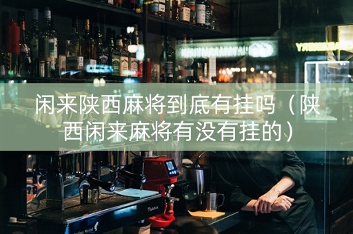 闲来陕西麻将到底有挂吗（陕西闲来麻将有没有挂的）