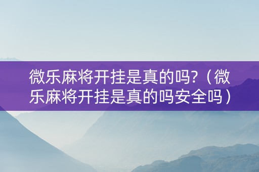 微乐麻将开挂是真的吗?（微乐麻将开挂是真的吗安全吗）