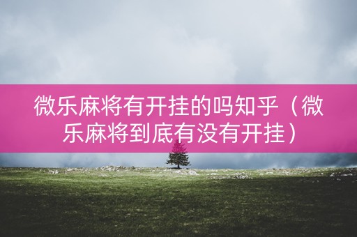 微乐麻将有开挂的吗知乎（微乐麻将到底有没有开挂）