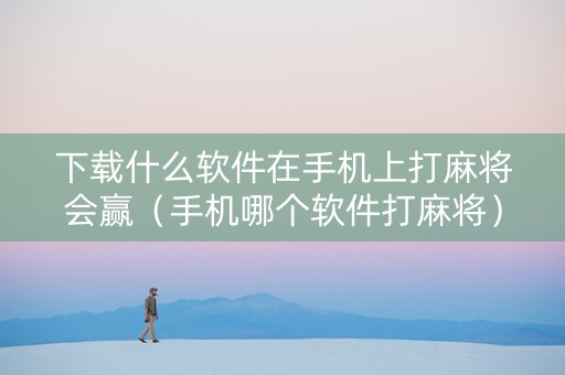 下载什么软件在手机上打麻将会赢（手机哪个软件打麻将）