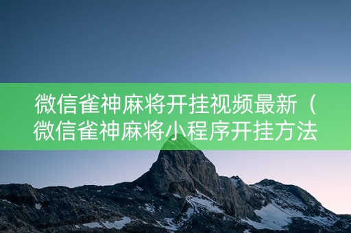 微信雀神麻将开挂视频最新（微信雀神麻将小程序开挂方法）