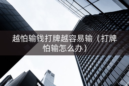 越怕输钱打牌越容易输（打牌怕输怎么办）