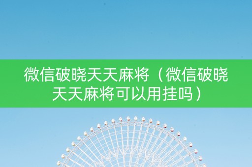 微信破晓天天麻将（微信破晓天天麻将可以用挂吗）
