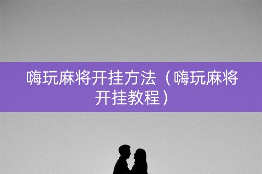 嗨玩麻将开挂方法（嗨玩麻将开挂教程）