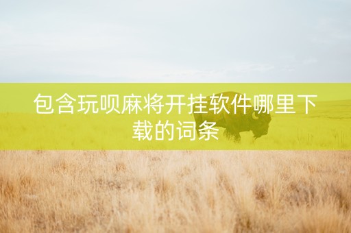 包含玩呗麻将开挂软件哪里下载的词条