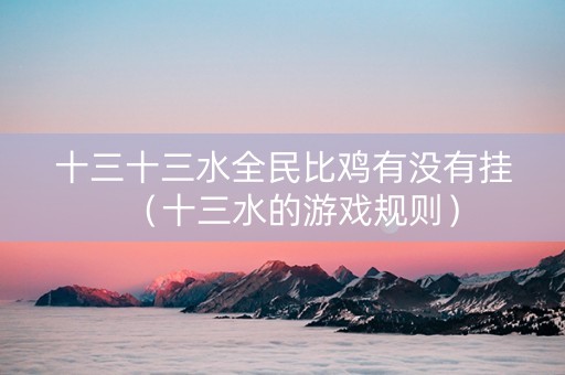 十三十三水全民比鸡有没有挂（十三水的游戏规则）