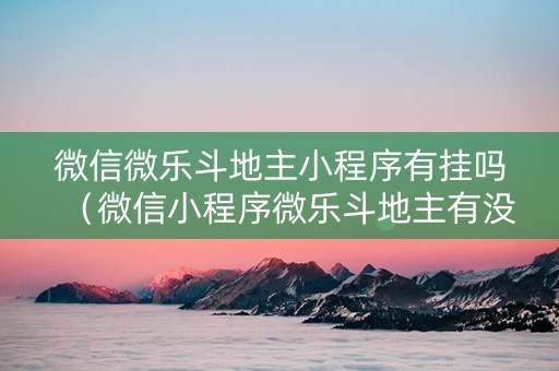 微信微乐斗地主小程序有挂吗（微信小程序微乐斗地主有没有挂）