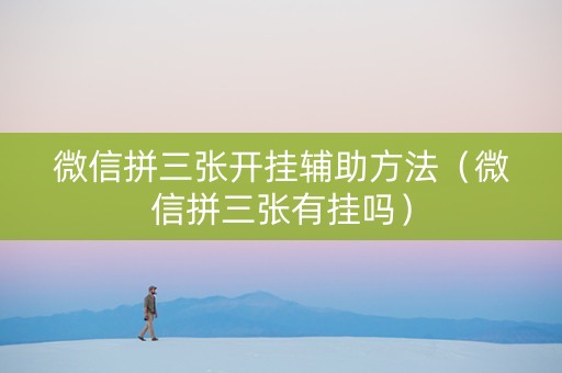 微信拼三张开挂辅助方法（微信拼三张有挂吗）