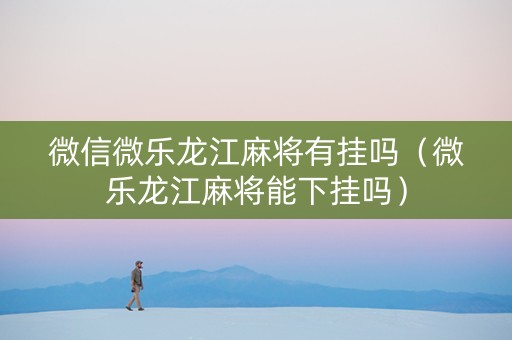 微信微乐龙江麻将有挂吗（微乐龙江麻将能下挂吗）