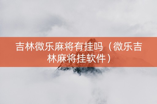 吉林微乐麻将有挂吗（微乐吉林麻将挂软件）