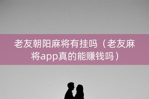 老友朝阳麻将有挂吗（老友麻将app真的能赚钱吗）