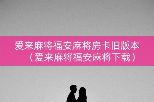 爱来麻将福安麻将房卡旧版本（爱来麻将福安麻将下载）