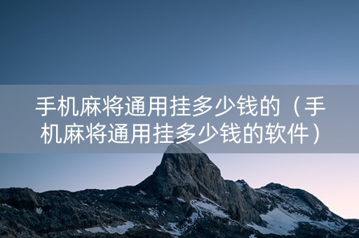 手机麻将通用挂多少钱的（手机麻将通用挂多少钱的软件）