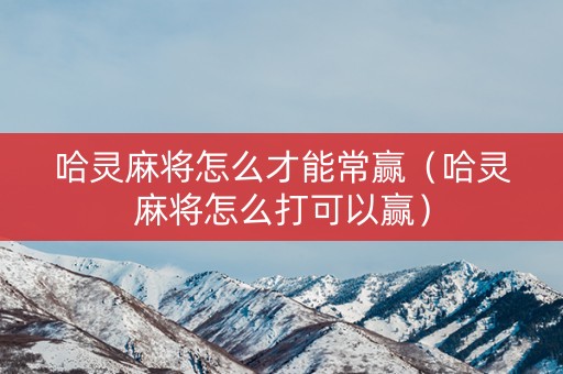 哈灵麻将怎么才能常赢（哈灵麻将怎么打可以赢）