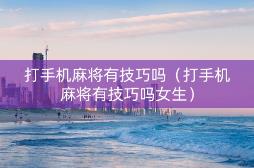 打手机麻将有技巧吗（打手机麻将有技巧吗女生）