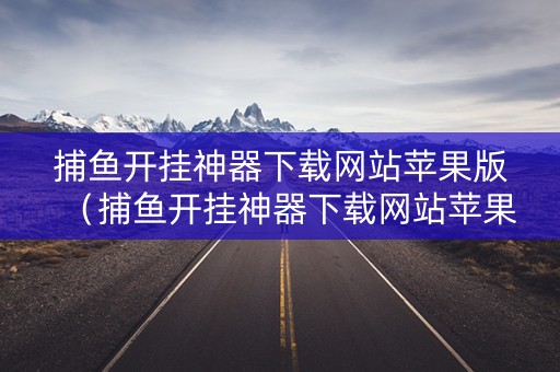 捕鱼开挂神器下载网站苹果版（捕鱼开挂神器下载网站苹果版）