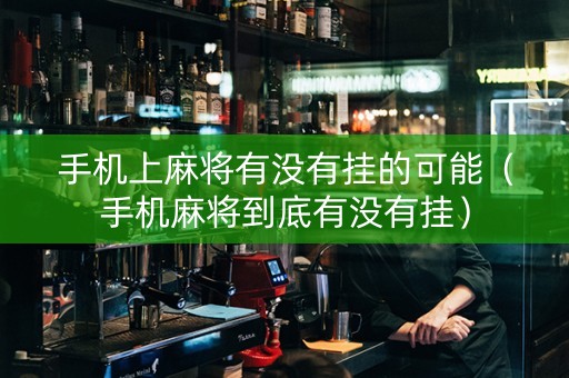 手机上麻将有没有挂的可能（手机麻将到底有没有挂）