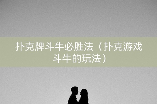 扑克牌斗牛必胜法（扑克游戏斗牛的玩法）