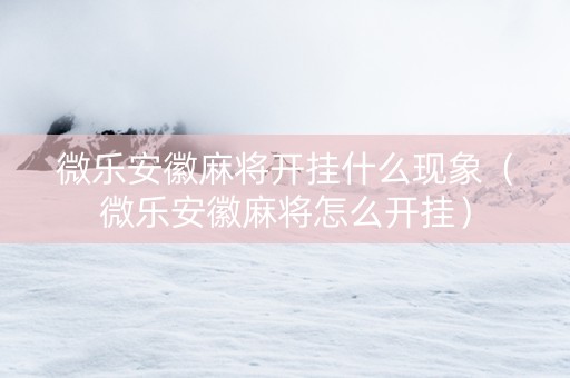微乐安徽麻将开挂什么现象（微乐安徽麻将怎么开挂）