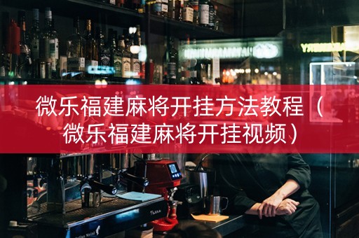 微乐福建麻将开挂方法教程（微乐福建麻将开挂视频）