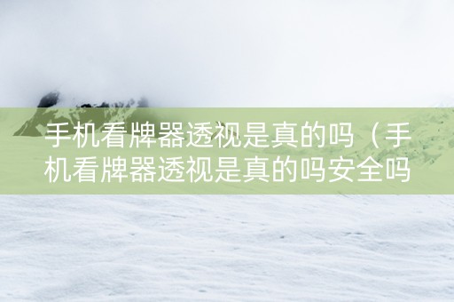 手机看牌器透视是真的吗（手机看牌器透视是真的吗安全吗）