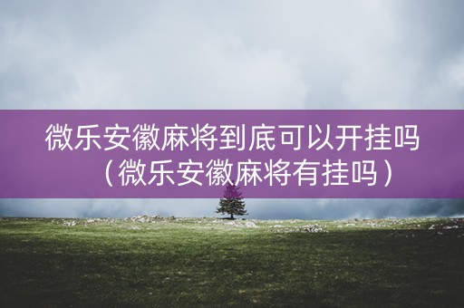 微乐安徽麻将到底可以开挂吗（微乐安徽麻将有挂吗）