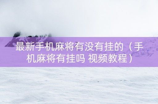 最新手机麻将有没有挂的（手机麻将有挂吗 视频教程）